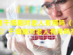齿髓干细胞对老人有用吗（齿髓 🐴 干细胞对老人有用吗视频）